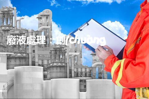 廢液處理：創(chuàng)新高濃度解決方案！